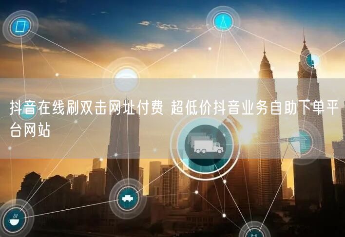 抖音在线刷双击网址付费 超低价抖音业务自助下单平台网站