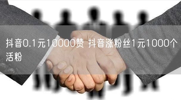 抖音0.1元10000赞 抖音涨粉丝1元1000个活粉