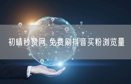 初晴秒赞网 免费刷抖音买粉浏览量