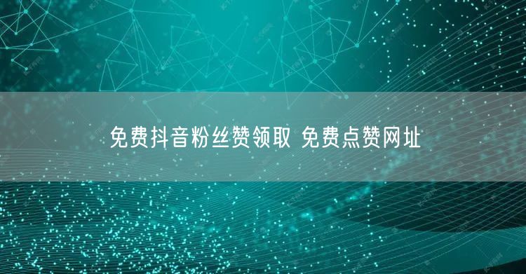 免费抖音粉丝赞领取 免费点赞网址