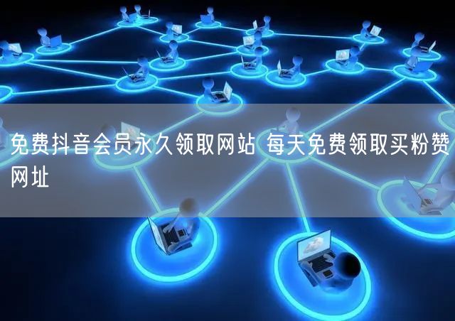 免费抖音会员永久领取网站 每天免费领取买粉赞网址