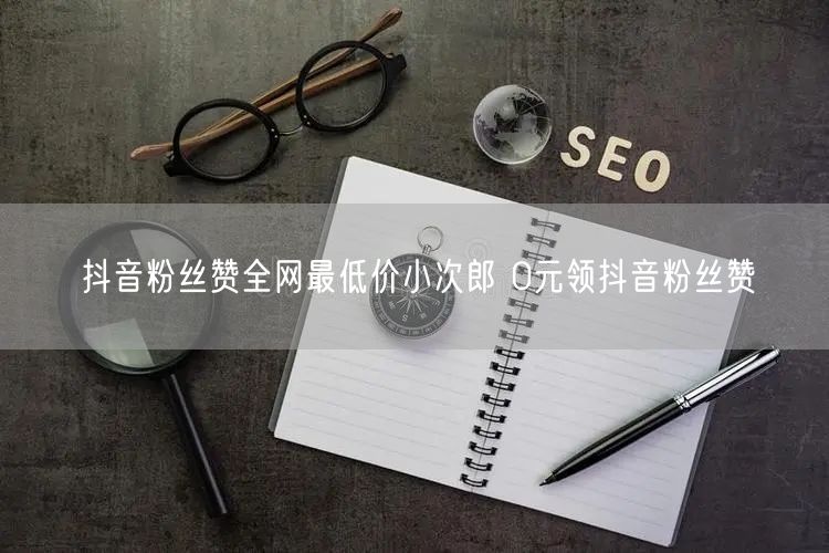 抖音粉丝赞全网最低价小次郎 0元领抖音粉丝赞