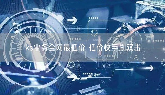ks业务全网最低价 低价快手刷双击