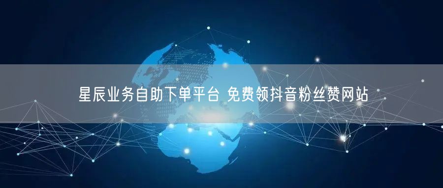 星辰业务自助下单平台 免费领抖音粉丝赞网站